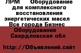 ЛРМ-500 Оборудование для комплексного восстановления энергетических масел - Все города Бизнес » Оборудование   . Свердловская обл.